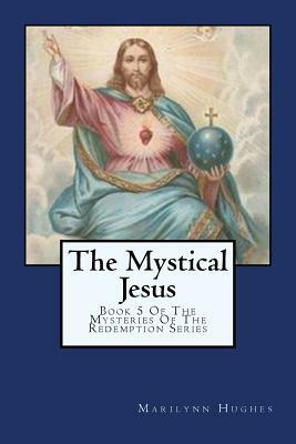 The Mystical Jesus: Book 5 of the Mysteries of the Redemption Series by Marilynn Hughes