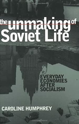 The Unmaking of Soviet Life by Caroline Humphrey