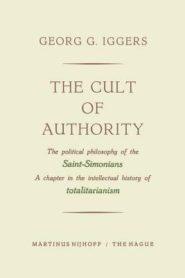 The Cult of Authority: The Political Philosophy of the Saint-Simonians a Chapter in the Intellectual History of Totalitarianism by Georg G. Iggers