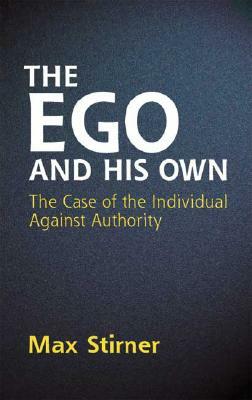The Ego and His Own: The Case of the Individual Against Authority by Max Stirner