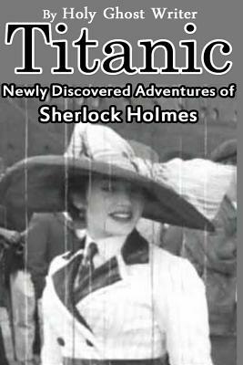 Titanic: Newly Discovered Adventures of Sherlock Holmes by Holy Ghost Writer