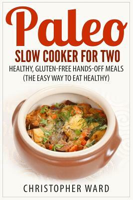 Paleo Slow Cooker for Two: Healthy, Gluten-Free Hands-Off Meals (The Easy Way To Eat Healthy) by Christopher Ward