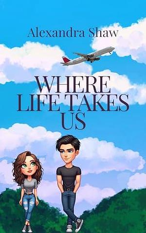 Where Life Takes Us by Alexandra Shaw, Alexandra Shaw