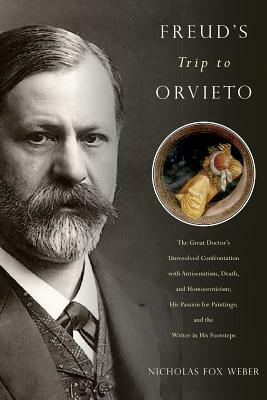 Freud's Trip to Orvieto: The Great Doctor's Unresolved Confrontation with Antisemitism, Death, and Homoeroticism; His Passion for Paintings; An by Nicholas Fox Weber