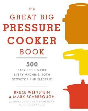 The Great Big Pressure Cooker Book: 500 Easy Recipes for Every Machine, Both Stovetop and Electric: A Cookbook by Bruce Weinstein, Mark Scarbrough