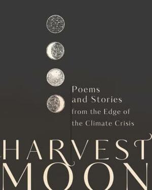 Harvest Moon: Poems and Stories from the Edge of the Climate Crisis by Renato Redentor Constantino, Rehana Rossouw, Alexandra Walter, Padmapani L. Perez