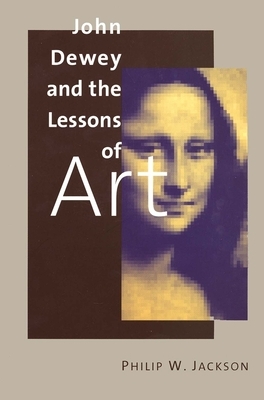 John Dewey and the Lessons of Art by Philip W. Jackson