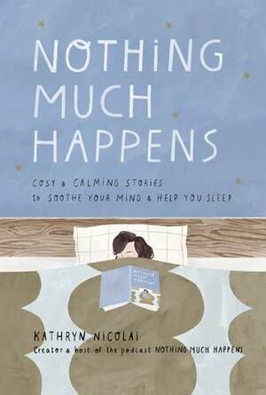 Nothing Much Happens: Cosy and calming stories to soothe your mind and help you sleep by Kathryn Nicolai