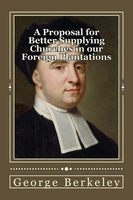 A Proposal for Better Supplying Churches in our Foreign Plantations: and for converting the Savage Americans to Christianity by a College to be erecte by George Berkeley