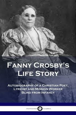 Fanny Crosby's Life Story: Autobiography of a Christian Poet, Lyricist and Mission Worker Blind from Infancy by Fanny Crosby