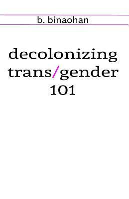 decolonizing trans/gender 101 by b. binaohan