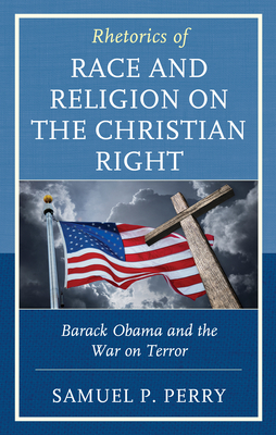 Rhetorics of Race and Religion on the Christian Right: Barack Obama and the War on Terror by Samuel P Perry