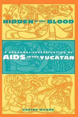 Hidden in the Blood: A Personal Investigation of AIDS in the Yucatán by Carter Wilson