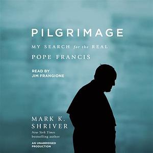 Pilgrimage: My Search for the Real Pope Francis by Mark K. Shriver