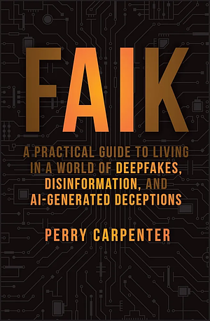 FAIK: A Practical Guide to Living in a World of Deepfakes, Disinformation, and AI-Generated Deceptions by Perry Carpenter