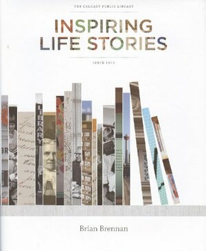 The Calgary Public Library: Inspiring Life Stories Since 1912 by Brian Brennan