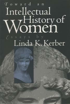 Toward an Intellectual History of Women: Essays by Linda K. Kerber by Linda K. Kerber