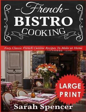 French Bistro Cooking ***large Print Edition***: Easy Classic French Cuisine Recipes to Make at Home by Sarah Spencer