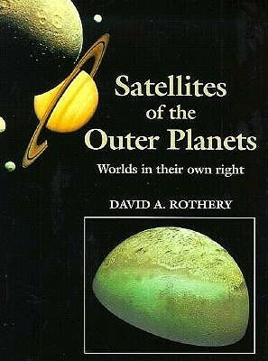 Satellites of the Outer Planets: Worlds in Their Own Right by David A. Rothery