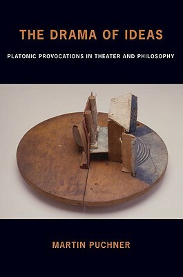 The Drama of Ideas: Platonic Provocations in Theater and Philosophy by Martin Puchner
