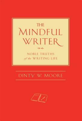 The Mindful Writer: Noble Truths of the Writing Life by Dinty W. Moore