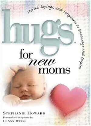 Hugs For New Moms: Stories, Sayings, And Scriptures To Encourage And Inspire The by Stephanie Howard, LeAnn Weiss