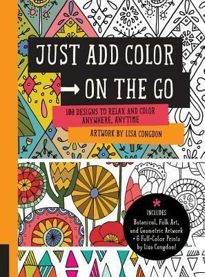 Just Add Color on the Go: 100 Designs to Relax and Color Anywhere, Anytime - Includes Botanical, Folk Art, and Geometric artwork + 6 Full-color Prints by Lisa Congdon! by Lisa Congdon