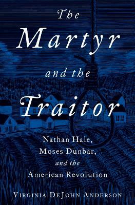 The Martyr and the Traitor: Nathan Hale, Moses Dunbar, and the American Revolution by Virginia DeJohn Anderson