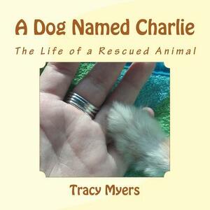 A Dog Named Charlie: The life of a rescued dog. by Tracy Myers