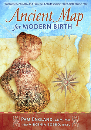 Ancient Map for Modern Birth: Preparation, Passage, and Personal Growth During Your Childbearing Year by Virginia Bobro, Pam England