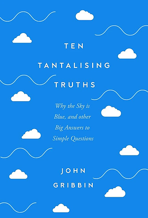 Ten Tantalising Truths: Why the Sky is Blue, and other Big Answers to Simple Questions by John Gribbin