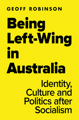 Being Left-Wing in Australia: Identity, Culture and Politics After Socialism by Geoff Robinson