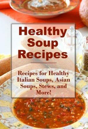 Healthy Soup Recipes: Healthy Stews, Asian Soups, Italian Soups, and More by Sarah Campbell