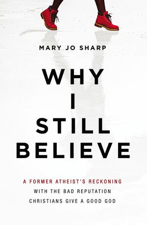 Why I Still Believe: A Former Atheist's Reckoning with the Bad Reputation Christians Give a Good God by Mary Jo Sharp