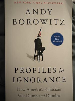 Profiles in Ignorance: How America's Politicians Got Dumb and Dumber by Andy Borowitz