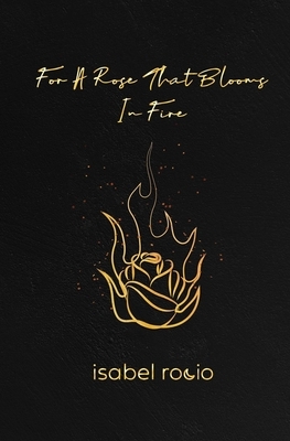 For A Rose That Blooms In Fire by Isabel Rocio
