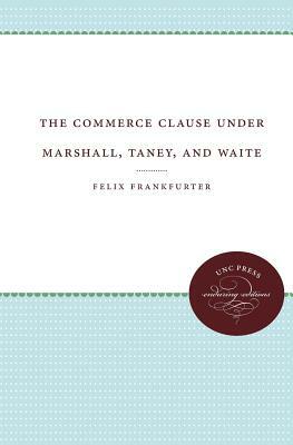 The Commerce Clause Under Marshall, Taney, and Waite by Felix Frankfurter