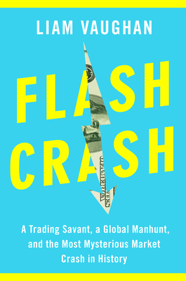 Flash Crash: A Trading Savant, a Global Manhunt, and the Most Mysterious Market Crash in History by Liam Vaughan