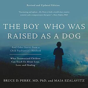 The Boy Who Was Raised as a Dog: And Other Stories from a Child Psychiatrist's Notebook by Bruce D. Perry, Maia Szalavitz