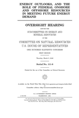 Energy outlooks, and the role of federal onshore and offshore resources in meeting future energy demand by United S. Congress, House Committee on Natural Reso (house), United States House of Representatives