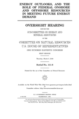 Energy outlooks, and the role of federal onshore and offshore resources in meeting future energy demand by United S. Congress, United States House of Representatives, House Committee on Natural Reso (house)