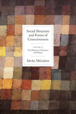 Social Structure and Forms of Conciousness, Volume 2: The Dialectic of Structure and History by István Mészáros