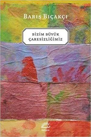 Bizim Büyük Çaresizliğimiz by Barış Bıçakçı