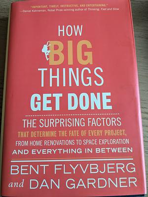 How Big Things Get Done: The Surprising Factors That Determine the Fate of Every Project, from Home Renovations to Space Exploration and Everything In Between by Bent Flyvbjerg