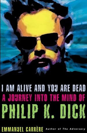 I Am Alive and You Are Dead: A Journey into the Mind of Philip K. Dick by Emmanuel Carrère