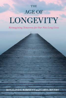 The Age of Longevity: Re-Imagining Tomorrow for Our New Long Lives by Rosalind C. Barnett, Caryl Rivers