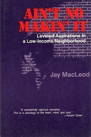 Ain't No Makin' It: Leveled Aspirations In A Low-income Neighborhood by Jay MacLeod, Jay MacLeod