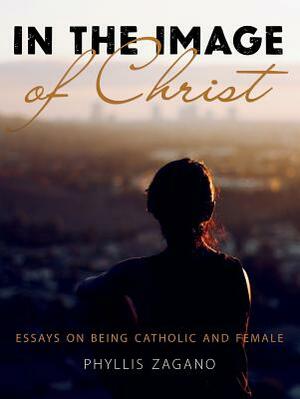 In the Image of Christ: Essays on Being Catholic and Female by Phyllis Zagano