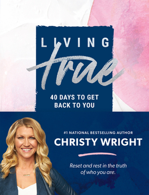 Living True: 40 Days to Get Back to You by Christy Wright