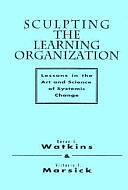 Sculpting the Learning Organization: Lessons in the Art and Science of Systemic Change by Karen E. Watkins, Victoria J. Marsick